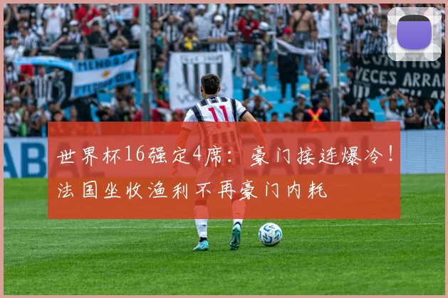 世界杯16强定4席：豪门接连爆冷！法国坐收渔利不再豪门内耗