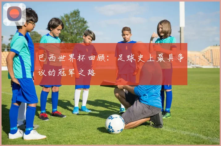 巴西世界杯回顾：足球史上最具争议的冠军之路