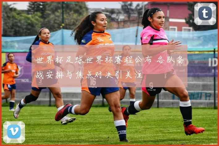 世界杯足球世界杯赛程公布 各队备战安排与焦点对决引关注
