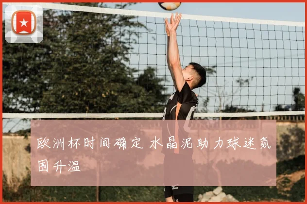 欧洲杯时间确定 水晶泥助力球迷氛围升温