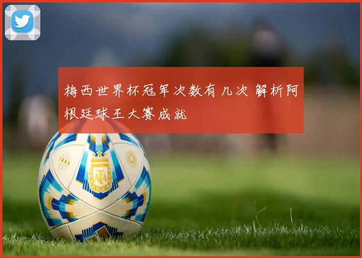 梅西世界杯冠军次数有几次 解析阿根廷球王大赛成就