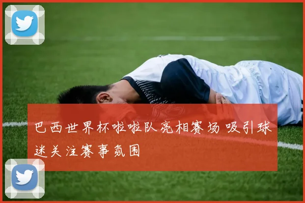 巴西世界杯啦啦队亮相赛场 吸引球迷关注赛事氛围