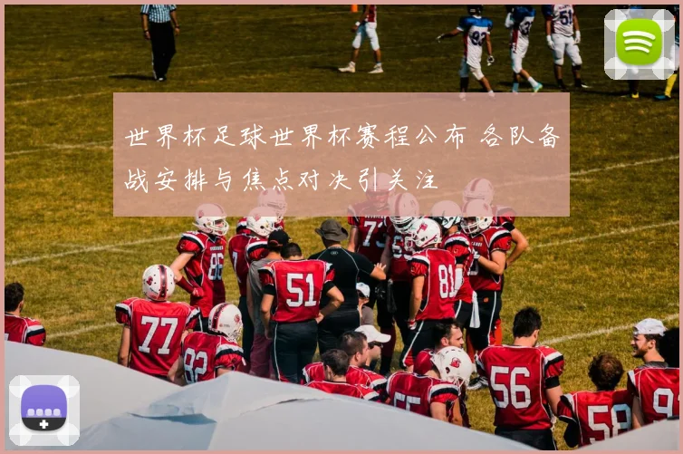 世界杯足球世界杯赛程公布 各队备战安排与焦点对决引关注
