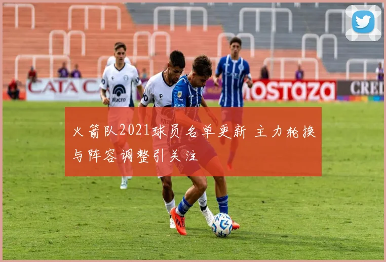 火箭队2021球员名单更新 主力轮换与阵容调整引关注