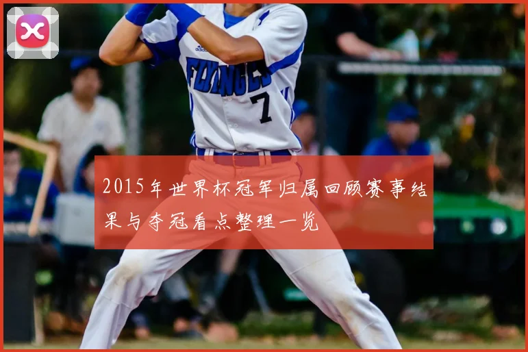 2015年世界杯冠军归属回顾赛事结果与夺冠看点整理一览