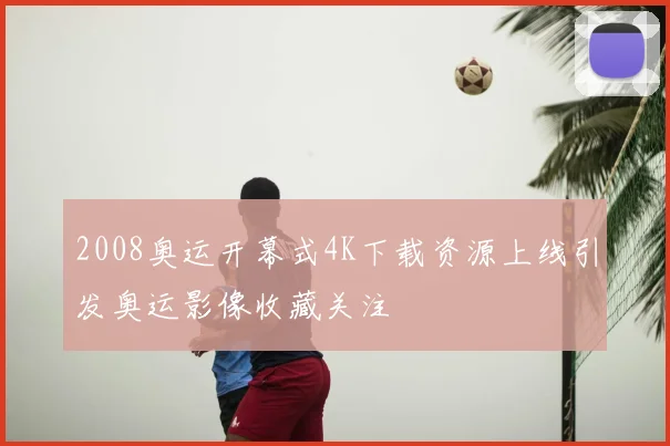 2008奥运开幕式4K下载资源上线引发奥运影像收藏关注