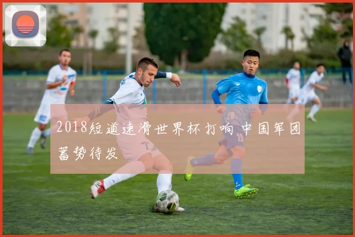 2018短道速滑世界杯打响 中国军团蓄势待发