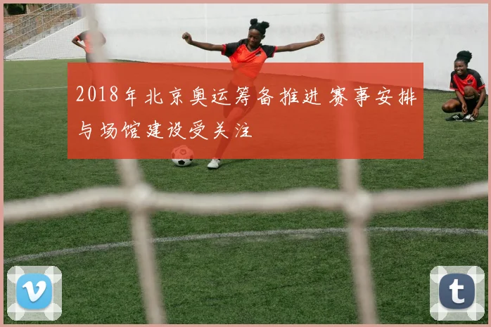 2018年北京奥运筹备推进 赛事安排与场馆建设受关注