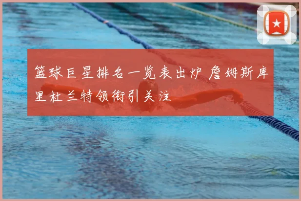 篮球巨星排名一览表出炉 詹姆斯库里杜兰特领衔引关注
