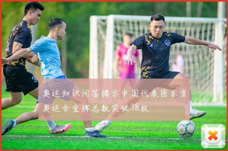 奥运知识问答揭示中国代表团东京奥运会金牌总数突破38枚