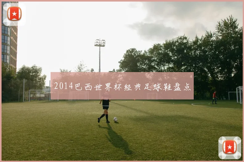 2014巴西世界杯经典足球鞋盘点