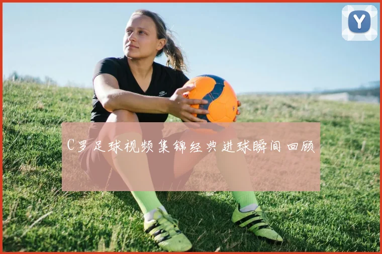 C罗足球视频集锦经典进球瞬间回顾