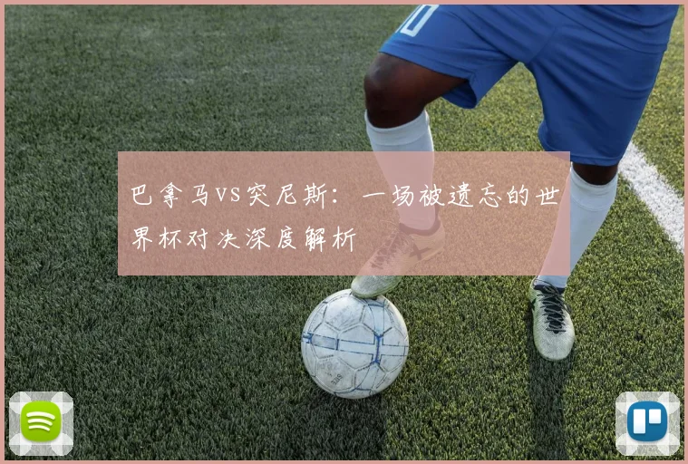 巴拿马vs突尼斯:一场被遗忘的世界杯对决深度解析