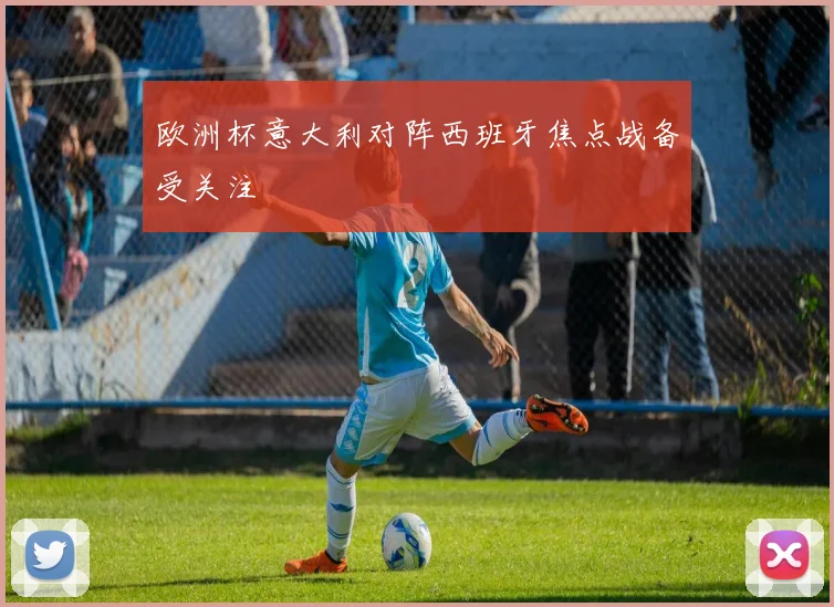 欧洲杯意大利对阵西班牙焦点战备受关注