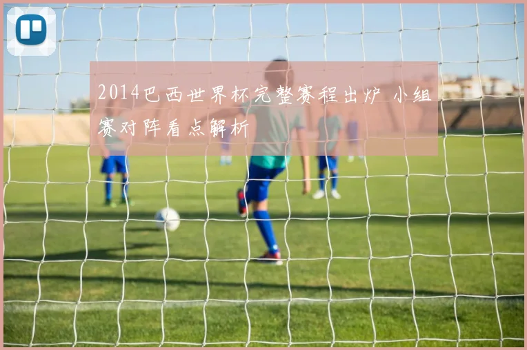 2014巴西世界杯完整赛程出炉 小组赛对阵看点解析