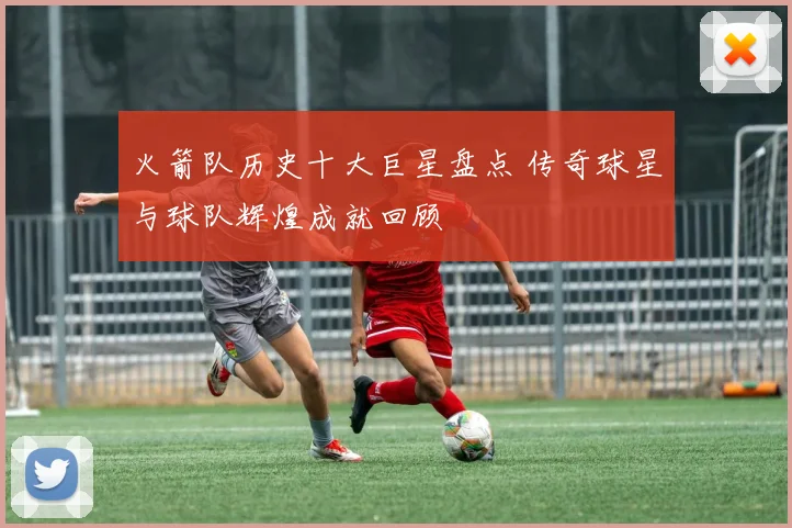 火箭队历史十大巨星盘点 传奇球星与球队辉煌成就回顾