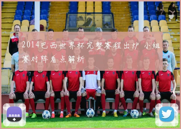 2014巴西世界杯完整赛程出炉 小组赛对阵看点解析