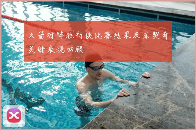 火箭对阵独行侠比赛结果及东契奇关键表现回顾