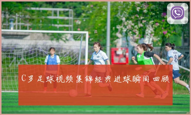 C罗足球视频集锦经典进球瞬间回顾
