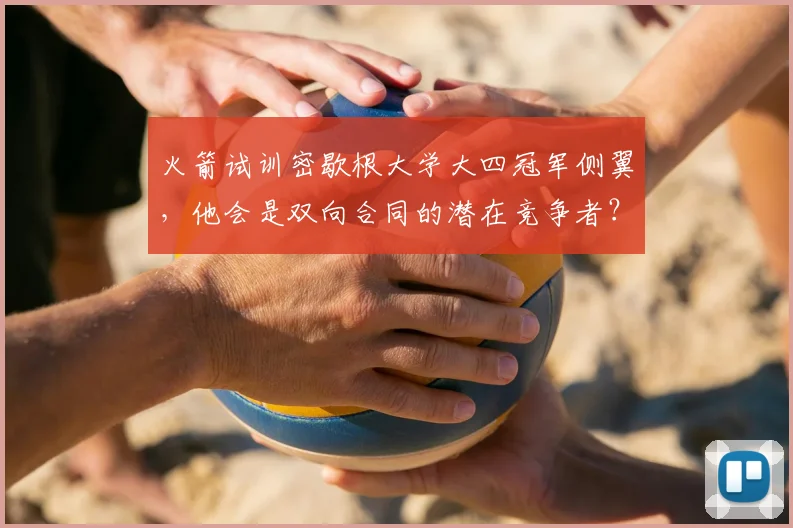 火箭试训密歇根大学大四冠军侧翼,他会是双向合同的潜在竞争者?