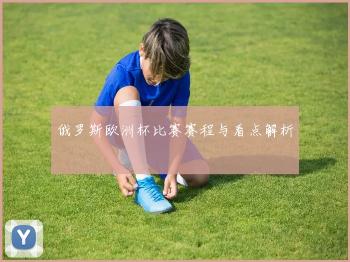 俄罗斯欧洲杯比赛赛程与看点解析