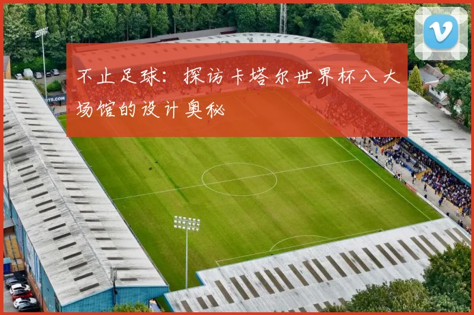 不止足球：探访卡塔尔世界杯八大场馆的设计奥秘