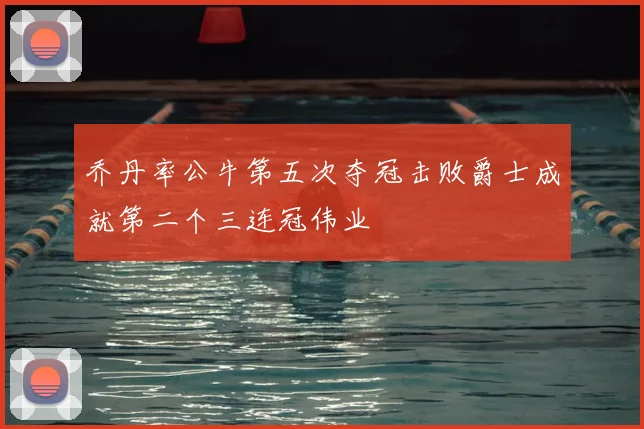 乔丹率公牛第五次夺冠击败爵士成就第二个三连冠伟业