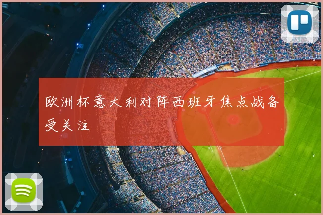 欧洲杯意大利对阵西班牙焦点战备受关注