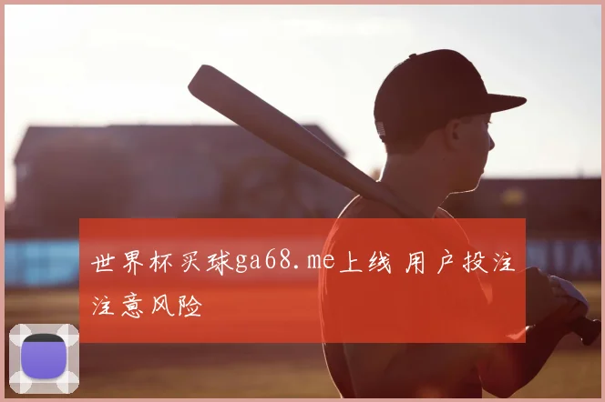 世界杯买球ga68.me上线 用户投注注意风险