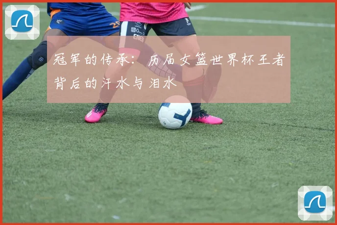 冠军的传承:历届女篮世界杯王者背后的汗水与泪水