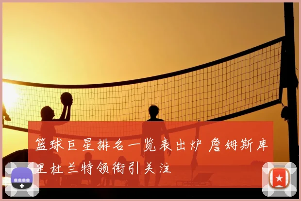 篮球巨星排名一览表出炉 詹姆斯库里杜兰特领衔引关注