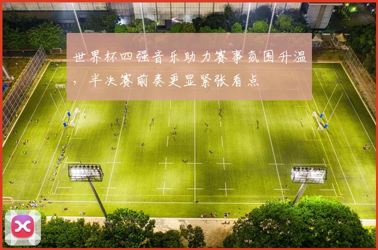 世界杯四强音乐助力赛事氛围升温，半决赛前奏更显紧张看点