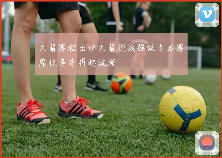 火箭赛程出炉火箭连战强敌季后赛席位争夺再起波澜