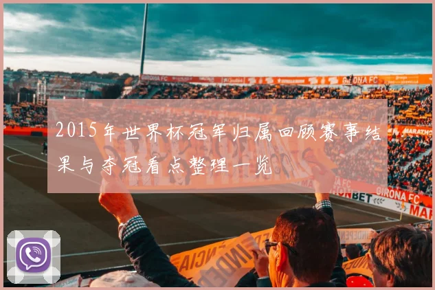 2015年世界杯冠军归属回顾赛事结果与夺冠看点整理一览