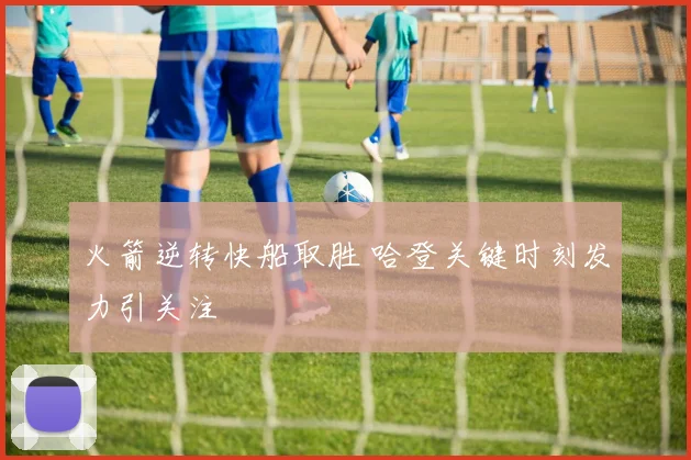 火箭逆转快船取胜 哈登关键时刻发力引关注