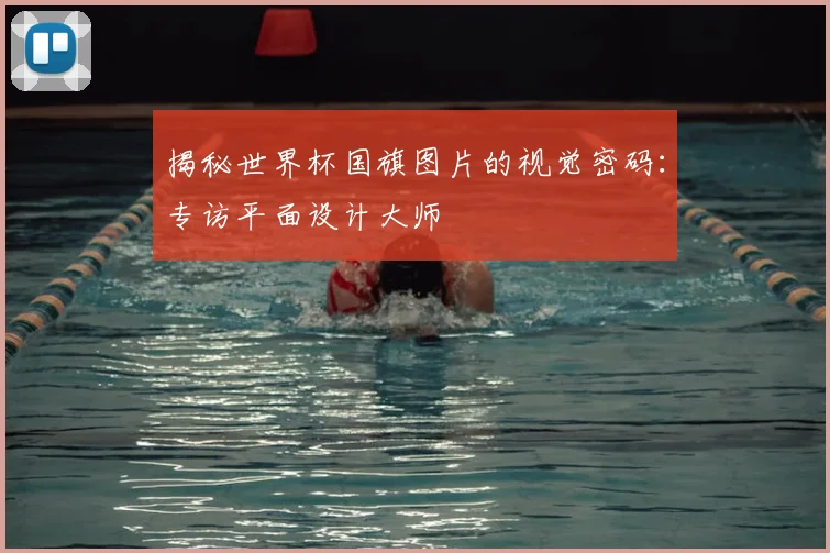 揭秘世界杯国旗图片的视觉密码:专访平面设计大师