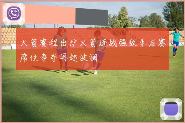 火箭赛程出炉火箭连战强敌季后赛席位争夺再起波澜