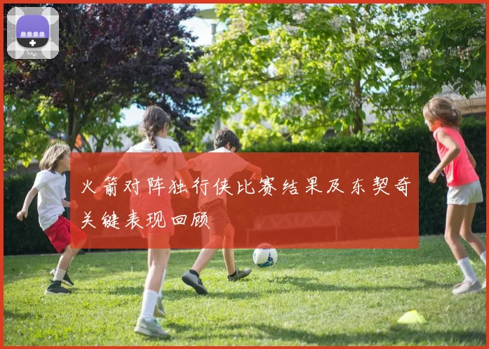 火箭对阵独行侠比赛结果及东契奇关键表现回顾
