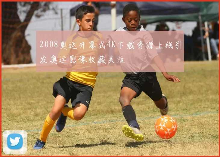 2008奥运开幕式4K下载资源上线引发奥运影像收藏关注