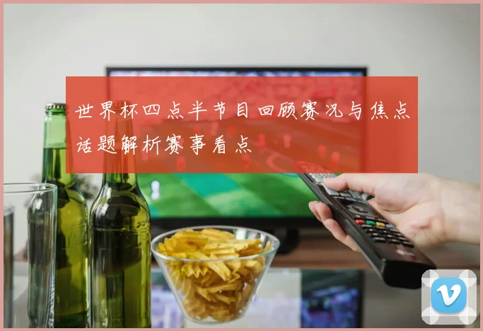 世界杯四点半节目回顾赛况与焦点话题解析赛事看点