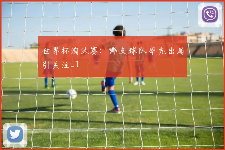 世界杯淘汰赛：哪支球队率先出局引关注_1