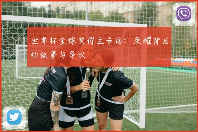 世界杯金球奖得主专访：荣耀背后的故事与争议