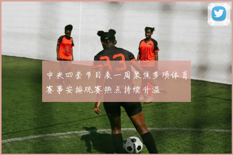 中央四套节目表一周聚焦多项体育赛事安排观赛热点持续升温